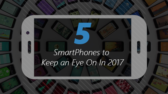 5 Smartphones to Keep an Eye On In 2017