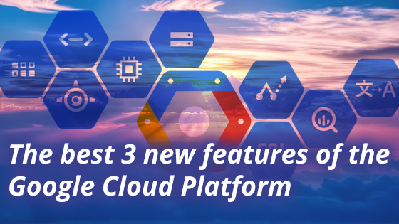 The best 3 new features of the Google Cloud Platform
